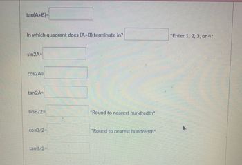 tan(A+B)=
In which quadrant does (A+B) terminate in?
sin2A=
cos2A=
tan2A=
sinB/2=
cosB/2=
tanB=
*Round to nearest hundredth*
*Round to nearest hundredth*
*Enter 1, 2, 3, or 4*
N