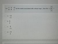 13-2
Let
(1)
be the matrix associated with a linear map L, then find L0 ?
0 4 1
a. -3
-1
b. 3
1
С.
-1
d. -3
1
