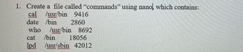 1. Create a file called "commands" using nano, which contains:
cal /usr/bin 9416
date /bin
2860
who /usr/bin 8692
wwwwww
18056
/usr/sbin 42012
wwwwwwwwww
cat /bin
lpd