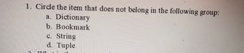 1. Circle the item that does not belong in the following group:
a. Dictionary
b. Bookmark
T7
c. String
d. Tuple