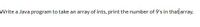 Write a Java program to take an array of ints, print the number of 9's in that array.
