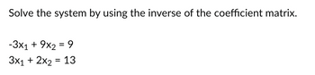 Solve the system by using the inverse of the coefficient matrix.
-3x₁ + 9x2 = 9
3x₁ + 2x₂ = 13