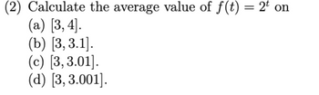 (2) Calculate the average value of f(t) = 2t on
(a) [3, 4].
(b) [3, 3.1].
(c) [3, 3.01].
(d) [3, 3.001].