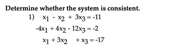 Determine whether the system is consistent.
1) x1 - x2 + 3x3 = -11
-4x1 + 4x2 - 12x3 = -2
x1
+
+3x2
+ x3 = -17