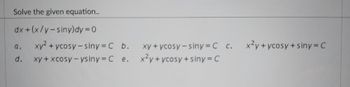 Solve the given equation..
dx + (x/y-siny)dy = 0
a.
d.
xy² + ycosy-siny=C b.
xy + xcosy-ysiny = C e.
xy + ycosy-siny=C_c.
x²y+ycosy+siny=C
x²y+ycosy+siny=C