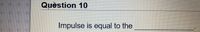 Quèstion 10
Impulse is equal to the
