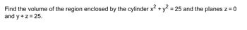 Find the volume of the region enclosed by the cylinder x² + y² =25 and the planes z = 0
and y + z = 25.
