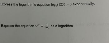 Express the logarithmic equation logs (125)= 3 exponentially.
Express the equation 5-² =
25 as a logarithm
as a logarithm spoiben end to nismot