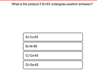 What is the product if Zn-63 undergoes positron emission?
A) Cu-63
B) Ni-58
С) Со-63
D) Ga-62
