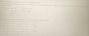 (c) Prove that every function f(x) can be written as a sum of an even function and an odd function.
For any function f with domain R, define functions E(x) = f(x) + f(-x) and O(x) = f(x) = f(-x), as in parts (a) and (b). Then
answers completely.)
1 E(X) + 10(x) = [1(x) + f(
1 [(x) +1
[2x]
[)] + 1/ [~ - - ]
]])) + f(x) = f(-x)}]
(d) Using parts (a), (b), and (c), express the function f(x) = 2*+ (x - 3)2 as a sum of an even function and an odd function.
-²¹ (2x + (x − 3)² + 2²× + (x + 3)²) + ½ (2× + (x − 3)² − 2−× − (x + 3)²)
O f(x) = (2x + (x-3)² - 2x - (x + 3)²) + (2x + (x − 3)² - 2* — (x + 3)²)
O f(x) =
O f(x) = (2x + (x-3)² + 2* + (x + 3)²) - ¹½ (2* + (x − 3)² − 2²* − (x + 3)²)
O f(x) = (2x + (x − 3)² + 2x + (x + 3)²) - (2* + (x − 3)² – 2* − (x + 3)²)
O fx) = (2x + (x-3)² -2¯* - (x + 3)²) + ¹ (2* + (x − 3)² - 27* - (x + 3)²)
O f(x) = (2x + (x-3)² + 2x + (x + 3)²) + (2x + (x − 3)² - 2* - (x + 3)²)
is-Select- ,20 is Select, and we show that f(x)=E(x) +10(x). (Simplify your