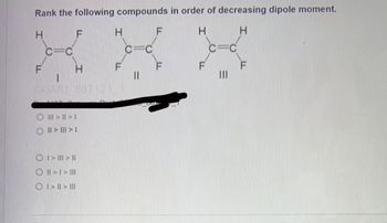 Rank the following compounds in order of decreasing dipole moment.
H
H
H
H
O||||||
O|||||II
|| < ||| < | O
OI|>1>|||
O I>II>III
H
|||
||||