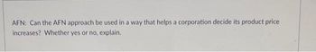 AFN: Can the AFN approach be used in a way that helps a corporation decide its product price
increases? Whether yes or no, explain.