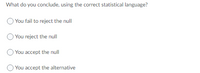 What do you conclude, using the correct statistical language?
You fail to reject the null
You reject the null
You accept the null
OYou accept the alternative
