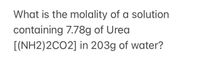 What is the molality of a solution
containing 7.78g of Urea
[(NH2)2CO2] in 203g of water?
