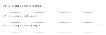 (8.2) Is this graph a connected graph?
(8.3) Is this graph a cyclic graph?
(8.4) Is this graph a directed graph?
[1]
[1]
[1]