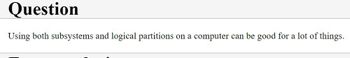 Question
Using both subsystems and logical partitions on a computer can be good for a lot of things.