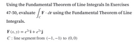 Using the Fundamental Theorem of Line Integrals In Exercises
47-50, evaluate
F· dr using the Fundamental Theorem of Line
Integrals.
F (x, y) = e²*i + e²»j
C : line segment from (-1, –1) to (0,0)
