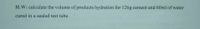 H.W: calculate the volume of products hydration for 126g cement and 60ml of water
cured in a sealed test tube.
