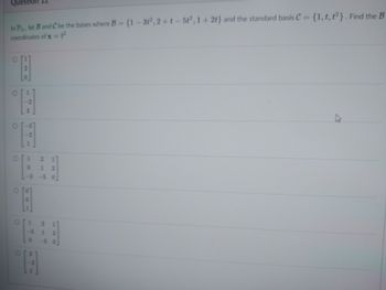 Quest
In P₂, let B and C be the bases where B = {1-31², 2+t-5t2, 1+2t) and the standard basis C = {1, t, t²}. Find the B
coordinates of x=f²
O
NO
C
127
321
0 1
0
[-3
H
0
w
2 17
12
-5 0
2 1
1 2
A