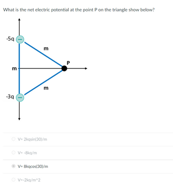 What is the net electric potential at the point P on the triangle show below?
-5q
m
-39
V= -8kq/m
3
V= 2kqsin(30)/m
m
O V=-2kq/m^2
V= 8kqcos(30)/m
P