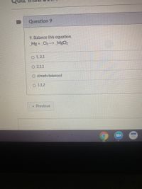 Question 9
9. Balance this equation.
_Mg + _Cl2 --> _MgCl2
O 1, 2,1
O 2,1,1
O already balanced
O 1,1,2
* Previous
