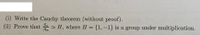 (i) Write the Cauchy theorem (without proof).
(ii) Prove that a - H, where H = {1,-1} is a group under multiplication.
%3D
