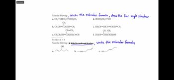 Esc: smooth
Name the following:, Write the molecular formula, draw the line angle structure
a. CH₂=CHCH₂C=CCH₂CH3
d. HOCH₂CH₂C=CH
CH₂
b. CH₂CH=CCH₂CH=CH₂
CH=CH₂
c. CH3CH₂CH=CCH₂CH₂C=CH
PROBLEM 7+
Name the following: & Write the condensed structure, write the molecular formula
OH
a.
e. CH₂CH=CHCH=CHCH=CH₂
CH3 CH3
f. CH₂CH=CCH₂CHCH₂OH
b.
C.