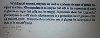 In biological systems, enzymes are used to accelerate the rates of certain bio-
logical reactions. Glucoamylase is an enzyme that aids in the conversion of starch
to glucose (a sugar that cells use for energy). Experiments show that 1 pg mol of
glucoamylase in a 4% starch solution results in a production rate of glucose of 0.6
ug mol/(mL)(min). Determine the production rate of glucose for this system in the
units of Ib mol/(ft³)(day).
Ibmol
Answer: 0.0639
ft day
True
False
