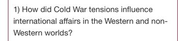 1) How did Cold War tensions influence
international affairs in the Western and non-
Western worlds?