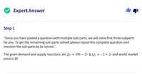 Expert Answer
Step 1
"Since you have posted a question with multiple sub-parts, we will solve first three subparts
for you.
the remaining sub-parts solved, please repost the complete question and
get
mention the sub-parts to be solved.".
To
The given demand and supply functions are Qd
price is 30
198 – 2v & Qs = -2 + 2v and world market
