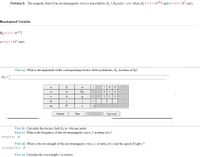 Problem 8: The magnetic field of an electromagnetic wave is described by B, = Bocos(kx - ot), where Bo = 2.5 x 10-6 T and o = 6.5 x 10' rad/s.
Randomized Variables
Bo = 2.5 x 10-6 T
w = 6.5 x 107 rad's
Part (a) What is the amplitude of the corresponding electric field oscillations, Eg, in terms of Bo?
E, =
7
8.
9
HOME
Во
4
5
6.
d
2
3
h
i
+
END
P
vol BACKSPACE DEL CLEAR
m
t
Submit
I give up!
Hint
Feedback
Part (b) Calculate the electric field En in volts per meter.
Part (c) What is the frequency of the electromagnetic wave, f, in terms of w?
f- co( 2 n) v
Part (d) What is the wavelength of the electromagnetic wave, 1, in terms of w and the speed of light c?
i = c/( o/( 2 n)) v
Part (e) Calculate the wavelength i in meters.
