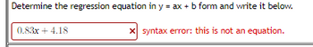 Determine the regression equation in y = ax + b form and write it below.
0.83x + 4.18
x syntax error: this is not an equation.