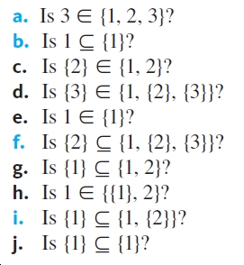 a. Is 3 E {1, 2, 3}?
b. Is 1 C {1}?
c. Is {2} E {1, 2}?
d. Is {3} E {1, {2}, {3}}?
e. Is 1 E {1}?
f. Is {2} C {1, {2}, {3}}?
g. Is {1} C {1, 2}?
h. Is 1 E {{1}, 2}?
i. Is {1} C {1, {2}}?
j. Is {1} C {1}?
