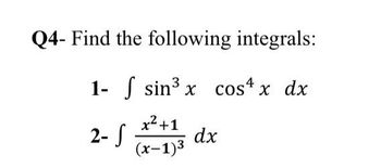 Q4- Find the following integrals:
.4
1- sin³ x cos x dx
x²+1
2- S
dx
(x-1)3