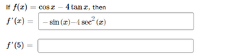 =
If f(x) =
f'(x) =
ƒ'(5) =
4 tan x, then
- sin(x)-4 sec² (x)
Cos x