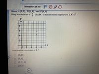 Question 4 of 30 -
Given: A (0, 0), B (0, 6), and C (8, 0).
Using a scale factor of, AABC is dilated from the origin to form AXYZ.
2
y
4-
2-
8
What are the coordinates of X ?
O (0, 15)
(0,0)
(3. 2, 0)
(20,0)
