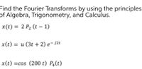 Find the Fourier Transforms by using the principles
of Algebra, Trigonometry, and Calculus.
x(t) = 2 P2 (t –- 1)
x(t) = u (3t + 2) e- j2t
x(t) =cos (200 t) P4(t)
