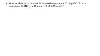 2. How much time in minutes is required to plate out 37.5 g of Cu from a
solution of Cu(NO3)2 with a current of 3.45 amps?