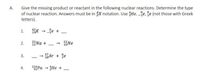 Give the missing product or reactant in the following nuclear reactions. Determine the type
of nuclear reaction. Answers must be in X notation. Use He, e, fe (not those with Greek
A.
letters).
fe +
1.
|
2.
HNa +
- 16Ne
3.
18Ar + je
|
4.
234Pa - He +
