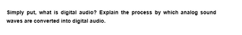 Simply put, what is digital audio? Explain the process by which analog sound
waves are converted into digital audio.