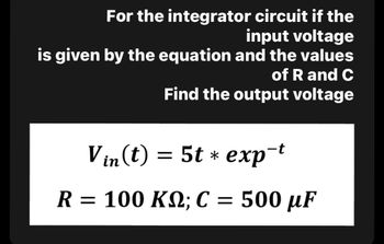 For the integrator circuit if the
input voltage
is given by the equation and the values
of R and C
Find the output voltage
= 5t * exp-t
Vin(t)
R = 100 KM; C
=
500 µF