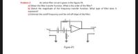 Problem-2
An active filter circuit is given in the Figure-P2.
a) Obtain the filter transfer function. What is the order of the filter?
b) Sketch the magnitude of the frequency transfer function. What type of filter does it
represent?
c) Estimate the cutoff frequency and the roll-off slope of the filter.
Output
Input
Figure-P2
