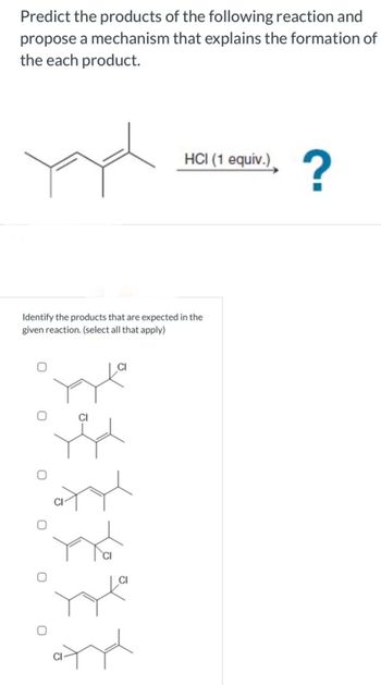 Predict the products of the following reaction and
propose a mechanism that explains the formation of
the each product.
yad
HCI (1 equiv.)
Identify the products that are expected in the
given reaction. (select all that apply)
?