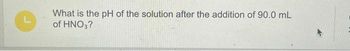 What is the pH of the solution after the addition of 90.0 mL
of HNO3?