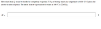 How much heat Q would be needed to completely evaporate 37.5 g of boiling water at a temperature of 100 °C? Express the
answer in units of joules. The latent heat of vaporization for water at 100 °C is 2260 J/g.
Q =
