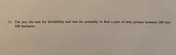 11. Use you the test for divisibility and test for primality to find a pair of twin primes between 100 and
106 inclusive.