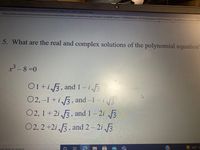 lgebra 2 A: Polynomials and Polynomial Functions Unit Test-Page 1 of 2 - Work- Microsoft Edge
https://www.connexus.com/content/chrome/online/lessonViewer_responsive.aspx?header=true&idCourse=114505&idUnit%=D943018idLesson=9687418page=18idWebuser-43485708
5. What are the real and complex solutions of the polynomial equation
x - 8 =0
O1+i 3, and 1-i
02, -1 + i 3, and –1 - i3
O2, 1+ 2i 3, and 1– 2i 3
02, 2 +2i 3, and 2 - 2i 3
6.
56 F
pe bere to search
