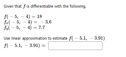 Given that fis differentiable with the following
f(5, 4) 18
f5, 4)
- 3.6
fy5, 47.7
Use linear approximation to estimate f( 5.1, 3.91)
f(5.1, 3.91)
