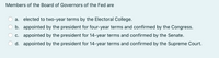 Members of the Board of Governors of the Fed are
a. elected to two-year terms by the Electoral College.
b. appointed by the president for four-year terms and confirmed by the Congress.
c. appointed by the president for 14-year terms and confirmed by the Senate.
d. appointed by the president for 14-year terms and confirmed by the Supreme Court.

