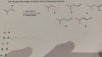 a. A
b. B
C. C
16. Predict the major product of the following reaction.
d. D
e. E
OH
1. HCI, H₂O, A
2. Raney Nickel
A
D
B
Al
10
C
E
OH
OH